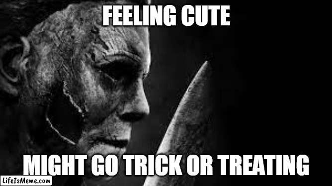 Feeling cute might go trick or treating |  FEELING CUTE; MIGHT GO TRICK OR TREATING | image tagged in halloween,funny,michael myers,trick or treat,horror,horror movie | made w/ Lifeismeme meme maker