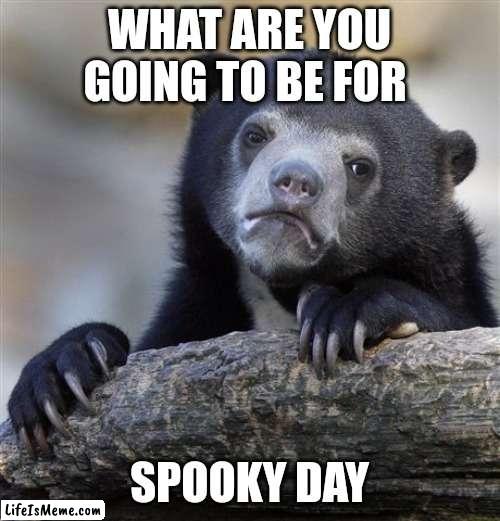 Idk for me |  WHAT ARE YOU GOING TO BE FOR; SPOOKY DAY | image tagged in memes,confession bear | made w/ Lifeismeme meme maker