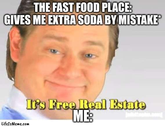it happened earlier lol |  THE FAST FOOD PLACE: GIVES ME EXTRA SODA BY MISTAKE*; ME: | image tagged in it's free real estate | made w/ Lifeismeme meme maker