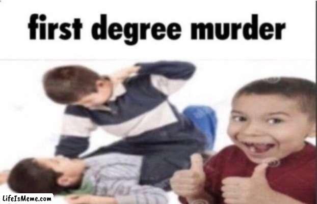 first degree murder | image tagged in first degree murder | made w/ Lifeismeme meme maker