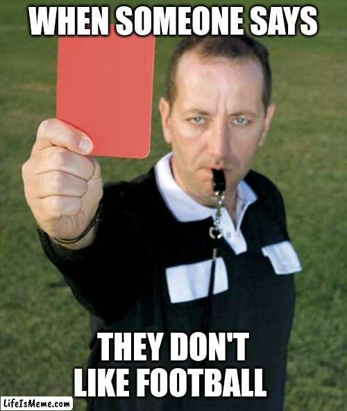 Red Card |  WHEN SOMEONE SAYS; THEY DON'T LIKE FOOTBALL | image tagged in red card,memes,football | made w/ Lifeismeme meme maker