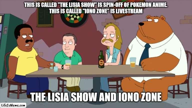 The Lisia Show and Iono Zone |  THIS IS CALLED "THE LISIA SHOW" IS SPIN-OFF OF POKEMON ANIME.
THIS IS CALLED "IONO ZONE" IS LIVESTREAM; THE LISIA SHOW AND IONO ZONE | image tagged in cleveland and the new guys,memes,pokemon,anime | made w/ Lifeismeme meme maker