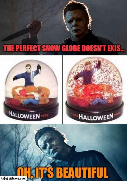 THE PREFECT SNOW GLOBE |  THE PERFECT SNOW GLOBE DOESN'T EXIS... OH, IT'S BEAUTIFUL | image tagged in halloween,michael myers,spooktober | made w/ Lifeismeme meme maker