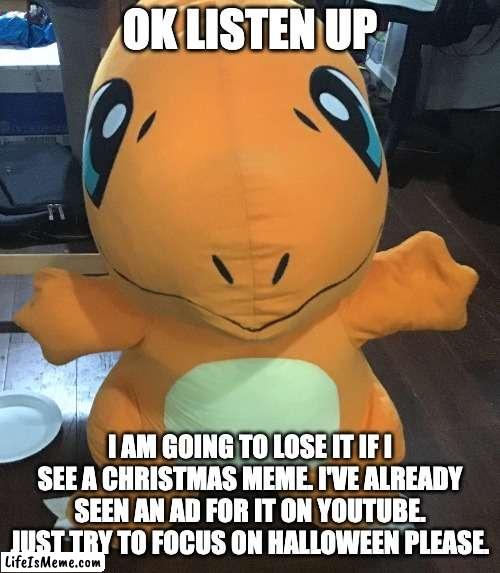 I mean it |  OK LISTEN UP; I AM GOING TO LOSE IT IF I SEE A CHRISTMAS MEME. I'VE ALREADY SEEN AN AD FOR IT ON YOUTUBE. JUST TRY TO FOCUS ON HALLOWEEN PLEASE. | image tagged in charmander,plush,pokemon,christmas,halloween | made w/ Lifeismeme meme maker