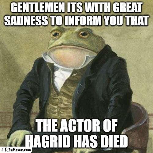 Robbie Coltrane was the actor of Hagrid |  GENTLEMEN ITS WITH GREAT SADNESS TO INFORM YOU THAT; THE ACTOR OF HAGRID HAS DIED | image tagged in gentlemen it is with great pleasure to inform you that,hagrid,death | made w/ Lifeismeme meme maker