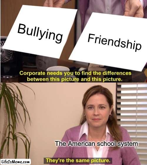 Ik I keep posting this sorta thing but it’s true |  Bullying; Friendship; The American school system | image tagged in memes,they're the same picture,america | made w/ Lifeismeme meme maker