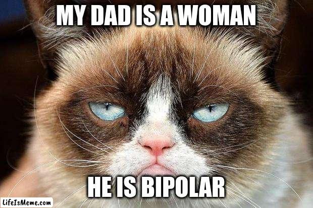 Bipolar dad |  MY DAD IS A WOMAN; HE IS BIPOLAR | image tagged in memes,grumpy cat not amused,grumpy cat | made w/ Lifeismeme meme maker