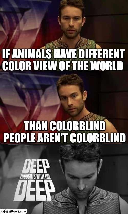I might wrong by 400 percent |  IF ANIMALS HAVE DIFFERENT COLOR VIEW OF THE WORLD; THAN COLORBLIND PEOPLE AREN’T COLORBLIND | image tagged in deep thoughts with the deep | made w/ Lifeismeme meme maker