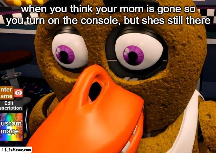 Mom vs you |  when you think your mom is gone so you turn on the console, but shes still there | image tagged in soulless chica face,that moment when,mom,fnaf,memes | made w/ Lifeismeme meme maker