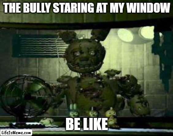 my bully |  THE BULLY STARING AT MY WINDOW; BE LIKE | image tagged in fnaf springtrap in window | made w/ Lifeismeme meme maker