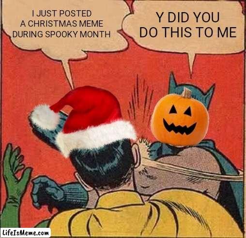 Xmas during spooky month |  I JUST POSTED A CHRISTMAS MEME DURING SPOOKY MONTH; Y DID YOU DO THIS TO ME | image tagged in memes,batman slapping robin | made w/ Lifeismeme meme maker