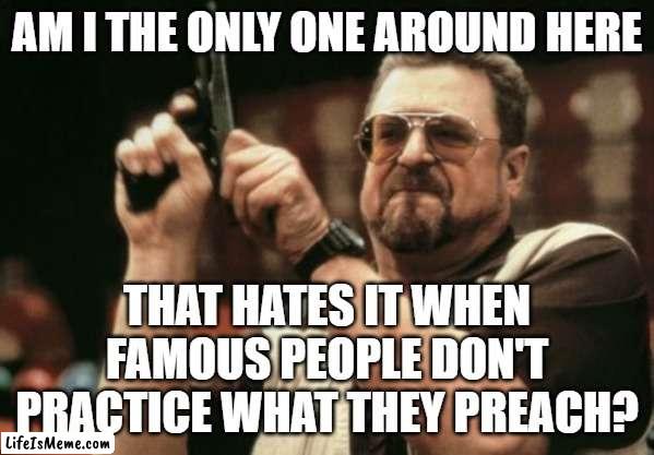 Stupid Hypocrites |  AM I THE ONLY ONE AROUND HERE; THAT HATES IT WHEN FAMOUS PEOPLE DON'T PRACTICE WHAT THEY PREACH? | image tagged in memes,am i the only one around here | made w/ Lifeismeme meme maker