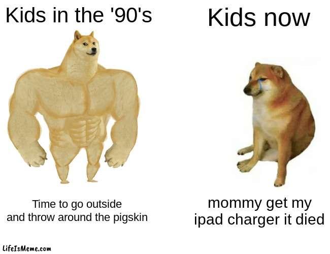 tHiS sAyS aLoT aBoUt ToDaY's GeNeRaTiOn |  Kids in the '90's; Kids now; Time to go outside and throw around the pigskin; mommy get my ipad charger it died | image tagged in memes,buff doge vs cheems | made w/ Lifeismeme meme maker