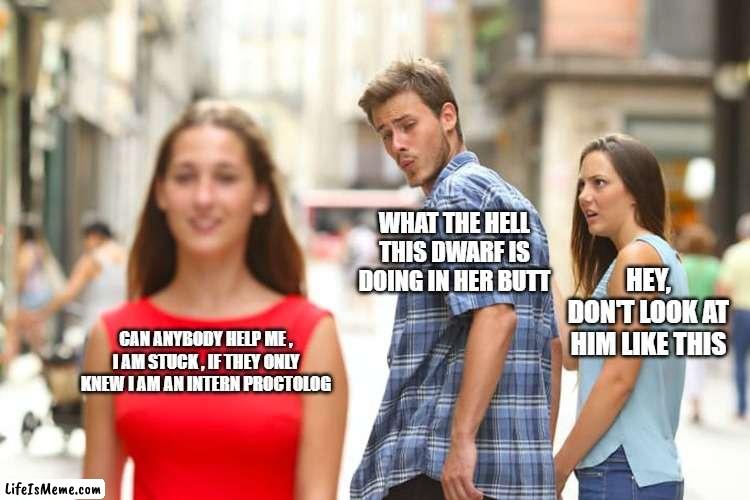 dwarf proctolog |  WHAT THE HELL THIS DWARF IS DOING IN HER BUTT; HEY, DON'T LOOK AT HIM LIKE THIS; CAN ANYBODY HELP ME , I AM STUCK , IF THEY ONLY KNEW I AM AN INTERN PROCTOLOG | image tagged in memes,distracted boyfriend,fun,funny memes,funny meme | made w/ Lifeismeme meme maker