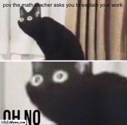 “um, well, I forgot” |  pov the math teacher asks you to explain your work: | image tagged in oh no cat | made w/ Lifeismeme meme maker