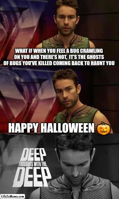 Halloween with the Deep |  WHAT IF WHEN YOU FEEL A BUG CRAWLING ON YOU AND THERE'S NOT,  IT'S THE GHOSTS OF BUGS YOU'VE KILLED COMING BACK TO HAUNT YOU; HAPPY HALLOWEEN 🎃 | image tagged in deep thoughts with the deep | made w/ Lifeismeme meme maker
