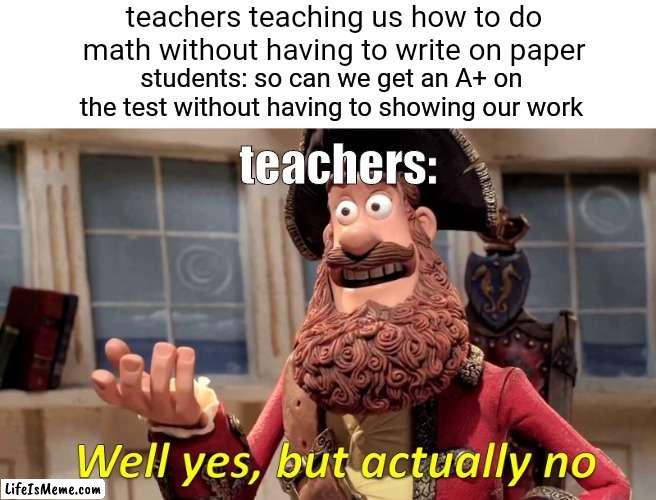 like if u aint gon let us use it then why teach |  teachers teaching us how to do math without having to write on paper; students: so can we get an A+ on the test without having to showing our work; teachers: | image tagged in memes,well yes but actually no,funny,school,relatable,school meme | made w/ Lifeismeme meme maker