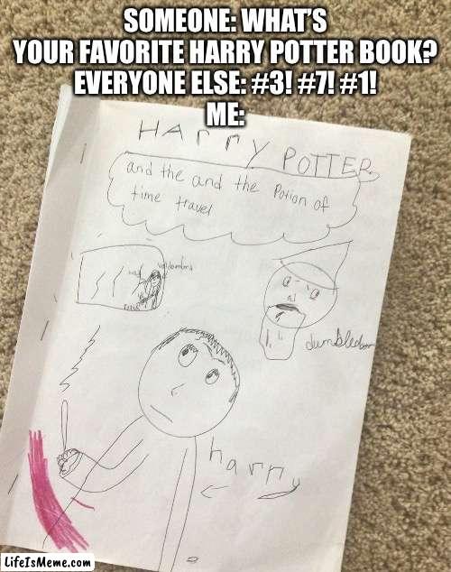 I found this fan fiction at my cousin’s house and it was amazing! |  SOMEONE: WHAT’S YOUR FAVORITE HARRY POTTER BOOK?
EVERYONE ELSE: #3! #7! #1!
ME: | image tagged in harry potter | made w/ Lifeismeme meme maker