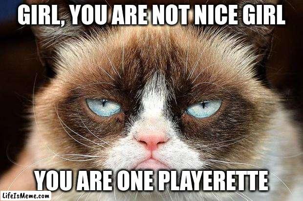 Nice girl |  GIRL, YOU ARE NOT NICE GIRL; YOU ARE ONE PLAYERETTE | image tagged in memes,grumpy cat not amused,grumpy cat,nice girl | made w/ Lifeismeme meme maker