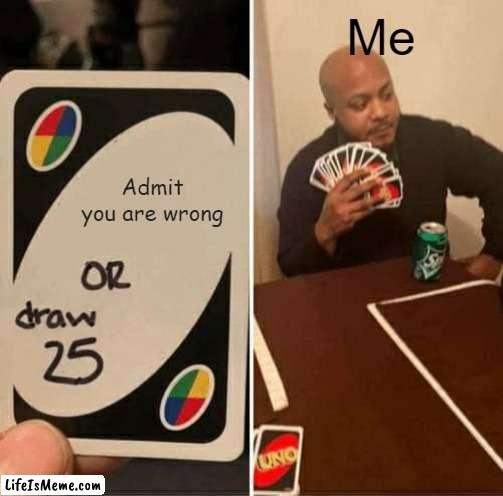 I Am never Wrong! |  Me; Admit you are wrong | image tagged in memes,uno draw 25 cards | made w/ Lifeismeme meme maker