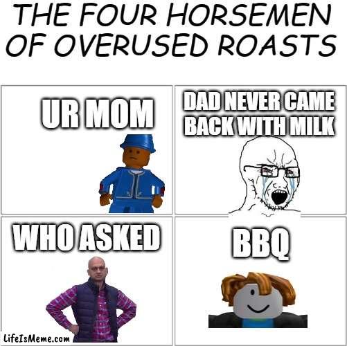 I love roasting ki- |  THE FOUR HORSEMEN OF OVERUSED ROASTS; UR MOM; DAD NEVER CAME BACK WITH MILK; WHO ASKED; BBQ | image tagged in the 4 horsemen of | made w/ Lifeismeme meme maker