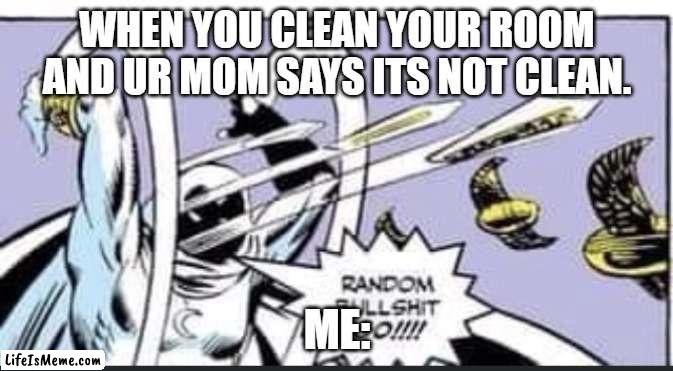 life: |  WHEN YOU CLEAN YOUR ROOM AND UR MOM SAYS ITS NOT CLEAN. ME: | image tagged in random bullshit go | made w/ Lifeismeme meme maker