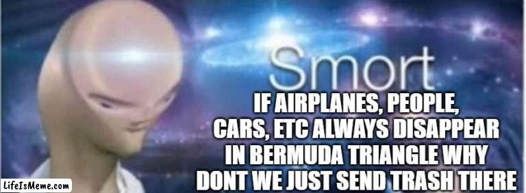 bermuda triangle |  IF AIRPLANES, PEOPLE, CARS, ETC ALWAYS DISAPPEAR IN BERMUDA TRIANGLE WHY DONT WE JUST SEND TRASH THERE | image tagged in meme man smort | made w/ Lifeismeme meme maker