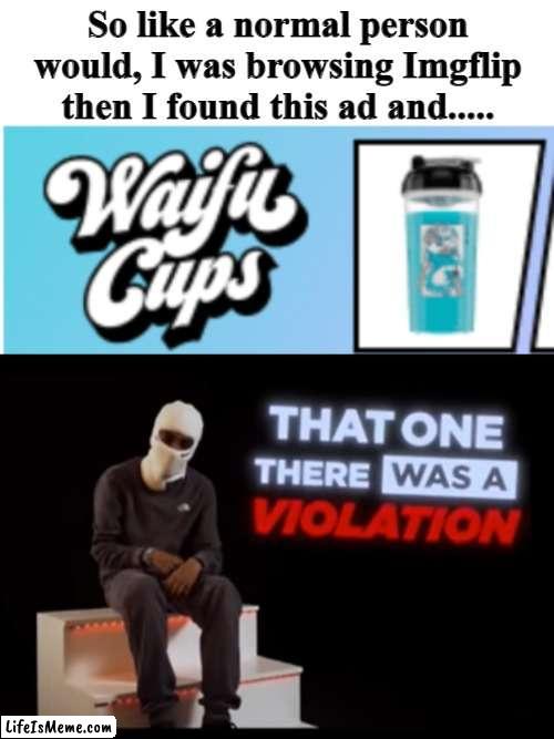 (visible confusion) |  So like a normal person would, I was browsing Lifeismeme then I found this ad and..... | image tagged in that one there was a violation,funny,funny memes,memes,just a tag,thanks for 60k | made w/ Lifeismeme meme maker