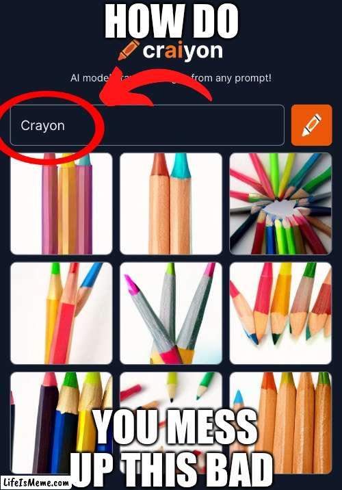 HOW DO YOU MESS UP LIKE THIS |  HOW DO; YOU MESS UP THIS BAD | image tagged in meme,pencil,no just no,memes,funny,crayons | made w/ Lifeismeme meme maker