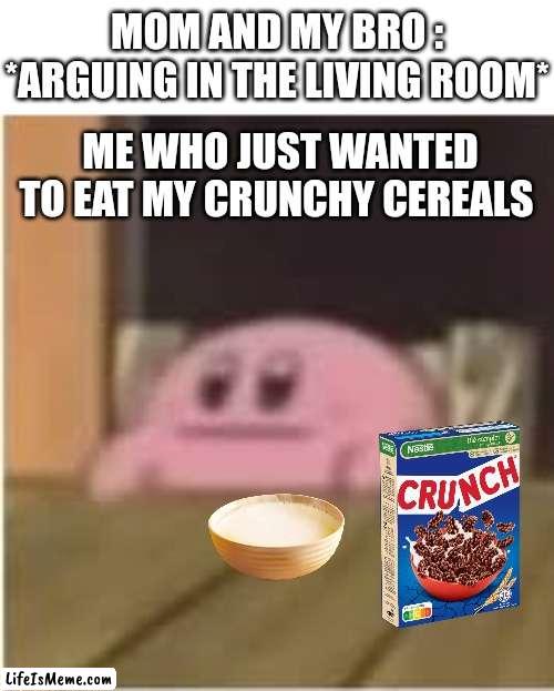 I'm just hungry man... |  MOM AND MY BRO : *ARGUING IN THE LIVING ROOM*; ME WHO JUST WANTED TO EAT MY CRUNCHY CEREALS | image tagged in kirby,memes,funny,family,argument,hungry | made w/ Lifeismeme meme maker