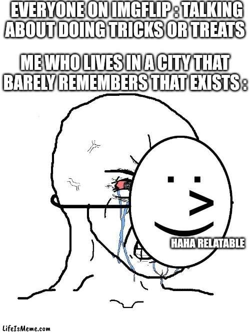 There's like, 2 kids in the street :( |  EVERYONE ON IMGFLIP : TALKING ABOUT DOING TRICKS OR TREATS; ME WHO LIVES IN A CITY THAT BARELY REMEMBERS THAT EXISTS :; HAHA RELATABLE | image tagged in pretending to be happy hiding crying behind a mask,trick or treat,halloween,sad,memes,funny | made w/ Lifeismeme meme maker