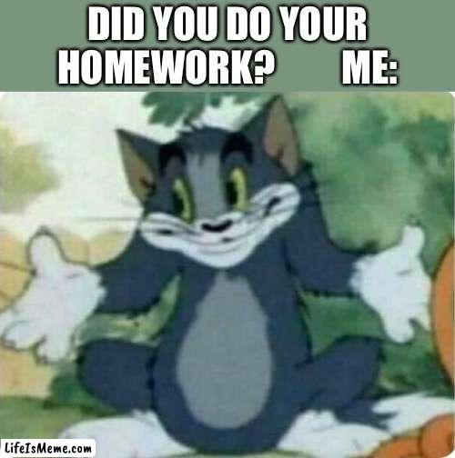 Tom Shrugging |  DID YOU DO YOUR HOMEWORK?         ME: | image tagged in tom shrugging | made w/ Lifeismeme meme maker