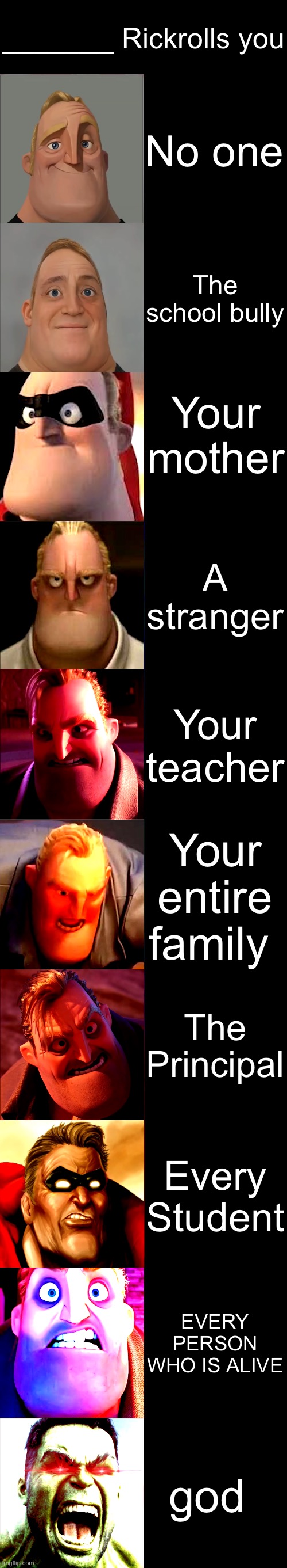 Mr. Incredible Becoming Angry |  _______ Rickrolls you; No one; The school bully; Your mother; A stranger; Your teacher; Your entire family; The Principal; Every Student; EVERY PERSON WHO IS ALIVE; god | image tagged in mr incredible becoming angry | made w/ Lifeismeme meme maker