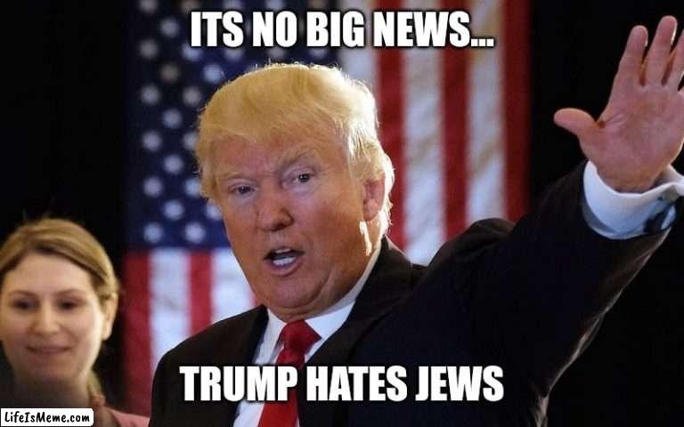 No big news |  ITS NO BIG NEWS... TRUMP HATES JEWS | image tagged in donald trump,jews,hate,maga,jail,guilty | made w/ Lifeismeme meme maker