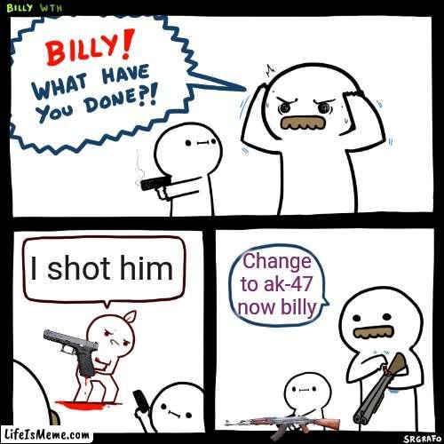 The job of billy |  I shot him; Change to ak-47 now billy | image tagged in billy what have you done | made w/ Lifeismeme meme maker