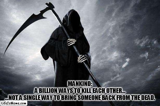 Make of this whatever you think |  MANKIND:
A BILLION WAYS TO KILL EACH OTHER...
...NOT A SINGLE WAY TO BRING SOMEONE BACK FROM THE DEAD. | image tagged in death | made w/ Lifeismeme meme maker