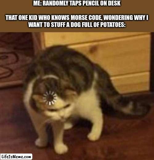 Intense loading |  ME: RANDOMLY TAPS PENCIL ON DESK
 
THAT ONE KID WHO KNOWS MORSE CODE, WONDERING WHY I WANT TO STUFF A DOG FULL OF POTATOES: | image tagged in loading cat | made w/ Lifeismeme meme maker