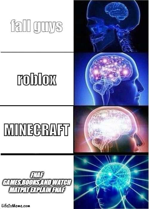 my brain during playing games |  fall guys; roblox; MINECRAFT; FNAF GAMES,BOOKS,AND WATCH MATPAT EXPLAIN FNAF | image tagged in memes,expanding brain | made w/ Lifeismeme meme maker