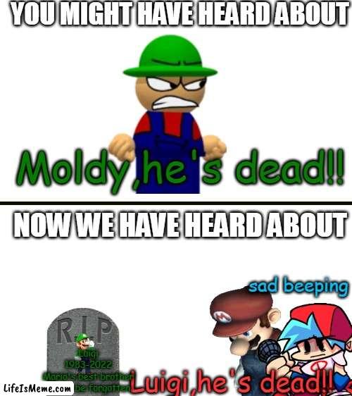 PRESS F TO PAY RESPECT |  YOU MIGHT HAVE HEARD ABOUT; Moldy,he's dead!! NOW WE HAVE HEARD ABOUT; sad beeping; Luigi
1983-2022
Mario's best brother
Never be forgotten; Luigi,he's dead!! | image tagged in blank white template,press f to pay respects,mario,luigi,moldy he's dead,fnf | made w/ Lifeismeme meme maker