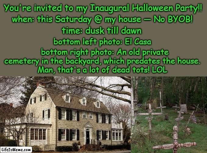 The Last House Left on the Cul-de-sac |  You're invited to my Inaugural Halloween Party!! when: this Saturday @ my house — No BYOB! time: dusk till dawn; bottom left photo: El Casa; bottom right photo: An old private cemetery in the backyard, which predates the house.  
Man, that's a lot of dead tots! LOL | image tagged in haunted house,party,invited,backyard,cemetery,i love halloween | made w/ Lifeismeme meme maker