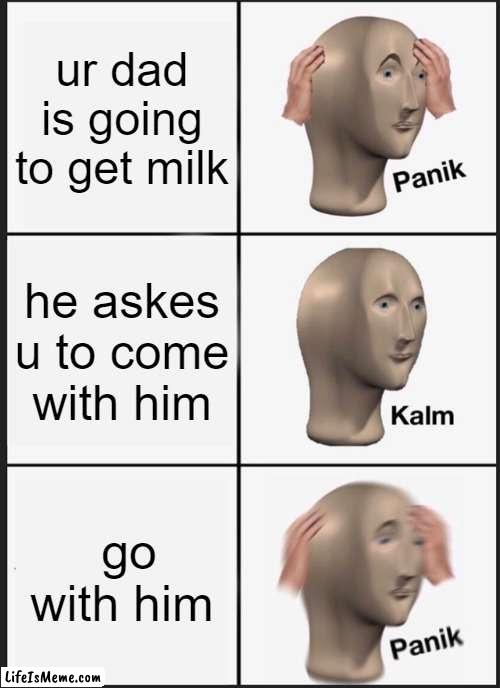 dad gets milk |  ur dad is going to get milk; he askes u to come with him; go with him | image tagged in memes,panik kalm panik | made w/ Lifeismeme meme maker