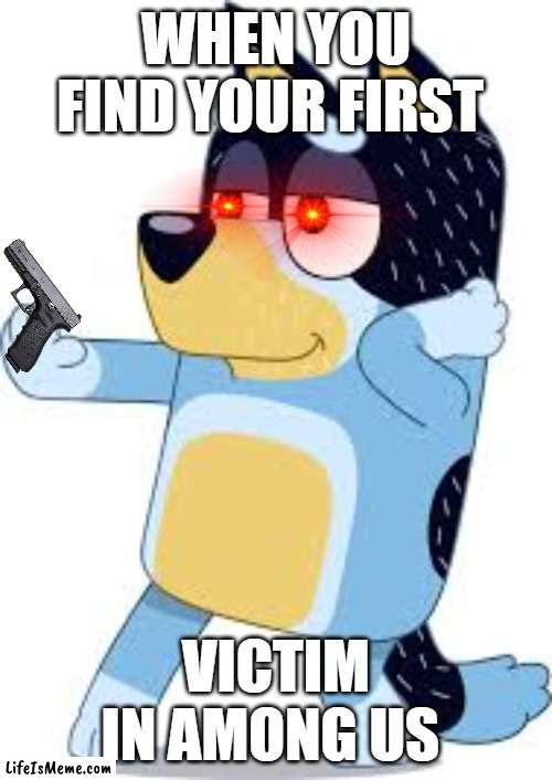 how you are in among us on the first kill |  WHEN YOU FIND YOUR FIRST; VICTIM IN AMONG US | image tagged in bandit from bluey | made w/ Lifeismeme meme maker