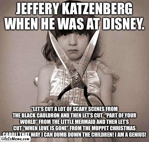 Seriously, Jeffery?! |  JEFFERY KATZENBERG WHEN HE WAS AT DISNEY. “LET’S CUT A LOT OF SCARY SCENES FROM THE BLACK CAULDRON AND THEN LET’S CUT  “PART OF YOUR WORLD” FROM THE LITTLE MERMAID AND THEN LET’S CUT “WHEN LOVE IS GONE” FROM THE MUPPET CHRISTMAS CAROL! THAT WAY I CAN DUMB DOWN THE CHILDREN! I AM A GENIUS! | image tagged in girl with scissors,disney,jeffery katzenberg,the muppets,the little mermaid,the black cauldron | made w/ Lifeismeme meme maker