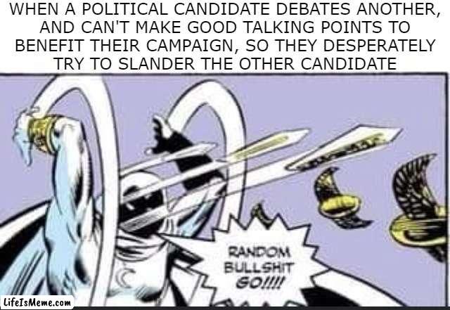True, isn't it? (To mods: politics in general, not a talking point) |  WHEN A POLITICAL CANDIDATE DEBATES ANOTHER,
AND CAN'T MAKE GOOD TALKING POINTS TO
BENEFIT THEIR CAMPAIGN, SO THEY DESPERATELY
TRY TO SLANDER THE OTHER CANDIDATE | image tagged in random bullshit go | made w/ Lifeismeme meme maker