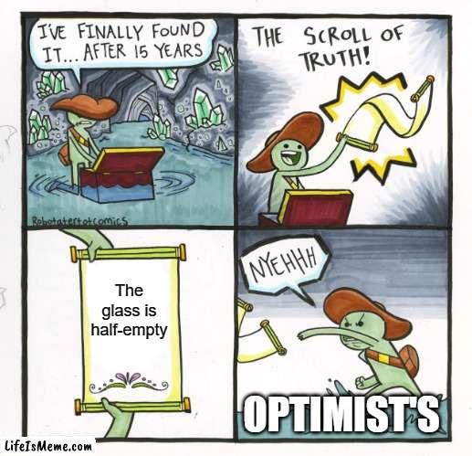 Half-full, half-empty. Who cares at this point? |  The glass is half-empty; OPTIMIST'S | image tagged in memes,the scroll of truth | made w/ Lifeismeme meme maker