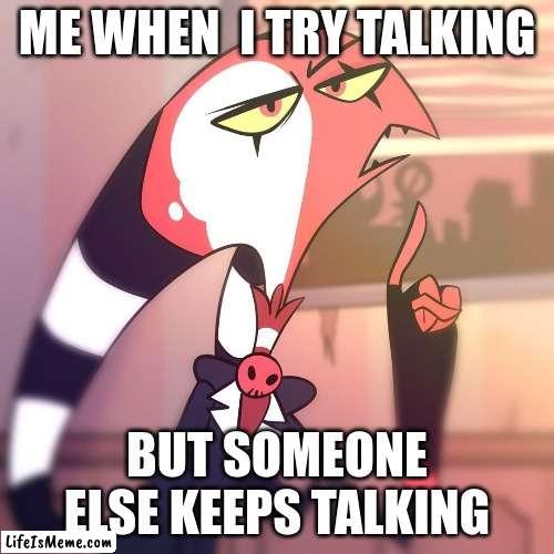 me right now |  ME WHEN  I TRY TALKING; BUT SOMEONE ELSE KEEPS TALKING | image tagged in helluva boss,talking | made w/ Lifeismeme meme maker