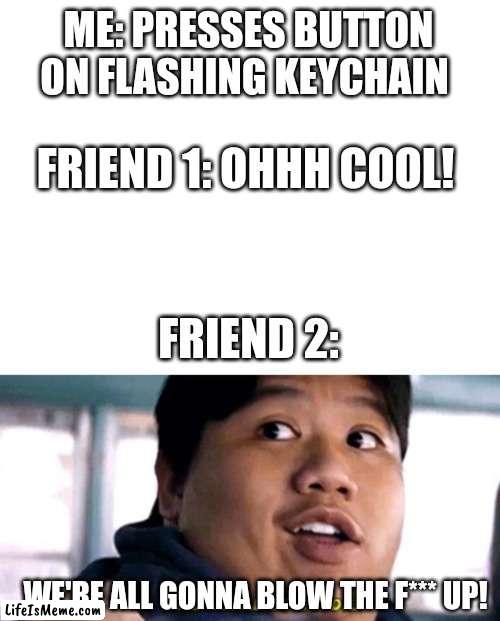 Keychain |  ME: PRESSES BUTTON ON FLASHING KEYCHAIN; FRIEND 1: OHHH COOL! FRIEND 2:; WE'RE ALL GONNA BLOW THE F*** UP! | image tagged in blank white template,we are all gonna die | made w/ Lifeismeme meme maker