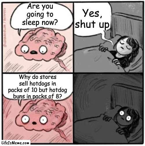 Hot Dawgz |  Yes, shut up; Are you going to sleep now? Why do stores sell hotdogs in packs of 10 but hotdog buns in packs of 8? | image tagged in brain before sleep,shower thoughts,funny,memes,middle school | made w/ Lifeismeme meme maker
