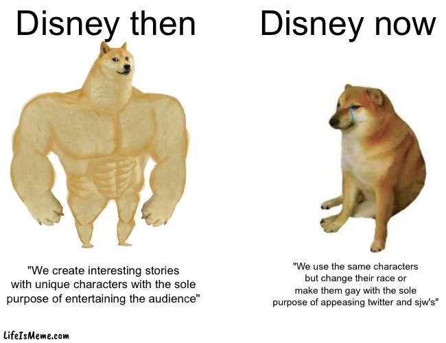 Sad but true |  Disney then; Disney now; "We create interesting stories with unique characters with the sole purpose of entertaining the audience"; "We use the same characters but change their race or make them gay with the sole purpose of appeasing twitter and sjw's" | image tagged in memes,buff doge vs cheems,disney,disney woke | made w/ Lifeismeme meme maker