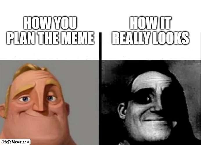 facts do |  HOW IT REALLY LOOKS; HOW YOU PLAN THE MEME | image tagged in teacher's copy,creation,fail,funny because it's true | made w/ Lifeismeme meme maker